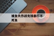 捕鱼大作战充钱都打不死鱼