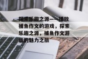 探索乐趣之源——播放捕鱼作文的游戏，探索乐趣之源，捕鱼作文游戏的魅力之旅