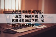 人民币捕鱼游戏下载，一游之下捞到大钱，人民币捕鱼游戏下载，如何玩得欢不胜收