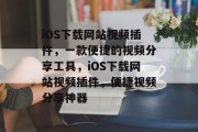 iOS下载网站视频插件，一款便捷的视频分享工具，iOS下载网站视频插件，便捷视频分享神器