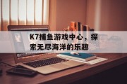 K7捕鱼游戏中心，探索无尽海洋的乐趣