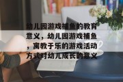 幼儿园游戏捕鱼的教育意义，幼儿园游戏捕鱼，寓教于乐的游戏活动方式对幼儿成长的意义