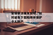 警惕非法捕鱼游戏，如何避免下载陷阱并保护个人财产