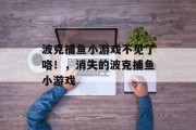 波克捕鱼小游戏不见了咯！，消失的波克捕鱼小游戏