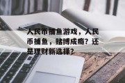 人民币捕鱼游戏，人民币捕鱼，赌博成瘾？还是理财新选择？