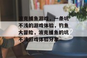 波克捕鱼游戏，一条坑不浅的游戏体验，钓鱼大冒险，波克捕鱼的坑不浅游戏体验分享