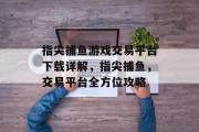 指尖捕鱼游戏交易平台下载详解，指尖捕鱼，交易平台全方位攻略