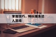 掌握技巧，畅玩捕鱼达人游戏