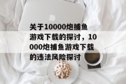 关于10000炮捕鱼游戏下载的探讨，10000炮捕鱼游戏下载的违法风险探讨