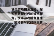 快手游戏捕鱼直播，探索网络新时代的娱乐新宠，快手游戏捕鱼直播，网络新时代的娱乐新宠