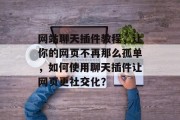 网站聊天插件教程，让你的网页不再那么孤单，如何使用聊天插件让网页更社交化？，如何利用聊天插件让你的网站更加社交化？