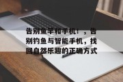 告别鱼竿和手机！，告别钓鱼与智能手机，找回自然乐趣的正确方式