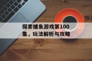 探索捕鱼游戏第100集，玩法解析与攻略