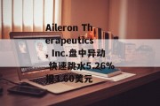 Aileron Therapeutics, Inc.盘中异动 快速跳水5.26%报3.60美元