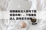 旧版捕鱼达人游戏下载安装攻略！，下载捕鱼达人 游戏官方攻略