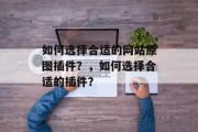 如何选择合适的网站原图插件？，如何选择合适的插件？，如何提升网站设计吸引力？