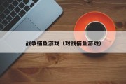 战争捕鱼游戏（对战捕鱼游戏）