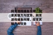 网页游戏捕鱼代理，探索其魅力与优势，网页游戏捕鱼代理，探索其魅力与优势