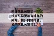 网站优化关键词——让搜索引擎更加青睐你的网站，提升网站排名，如何优化关键词？，网站优化关键词，提高排名，优化网站。