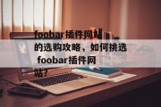 foobar插件网站的选购攻略，如何挑选 foobar插件网站？，如何选择 foobar插件网站？