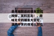 最具幽默感的捕鱼游戏视频，笑料百出！，趣味无穷的捕鱼大冒险，满屏开胃的爆笑小游戏