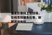 捕鱼比赛线上竞技场，在线竞技捕鱼比赛，新颖游戏体验