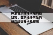 探索音乐插件网站的新趋势，音乐插件网站的新兴趋势分析及预测，音乐插件网站新趋势与预测分析