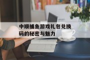 中顺捕鱼游戏礼包兑换码的秘密与魅力