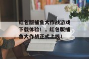 红包版捕鱼大作战游戏下载体验！，红包版捕鱼大作战正式上线！