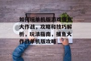 如何玩单机版游戏捕鱼大作战，攻略和技巧解析，玩法指南，捕鱼大作战单机版攻略