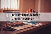 如何通过网站来盈利？，如何在线赚钱？，如何快速赚钱？在线赚钱步骤是什么？