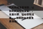 购买网站流量领取，让你的网站轻松获客！，无需付费，轻松获取流量——领取网站流量免费领用!