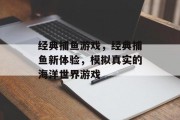 经典捕鱼游戏，经典捕鱼新体验，模拟真实的海洋世界游戏