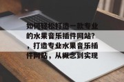 如何轻松打造一款专业的水果音乐插件网站？，打造专业水果音乐插件网站，从概念到实现，搭建专业水果音乐插件网站，概念、实现与策略建议