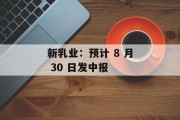 新乳业：预计 8 月 30 日发中报