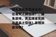 捕鱼游戏真实送金币？还是天上掉馅饼？，捕鱼游戏，真实现金奖励还是天上馅饼？真相到底如何?