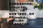 提高网站流量的利器——Google Analytics，让网站流量飞速增长，如何利用Google Analytics提升转化率和用户体验，谷歌 Analytics，打造高速引擎！如何借助其提升转化率与用户体验