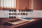 沃尔德：公司拟回购不超过86.95万股公司股份