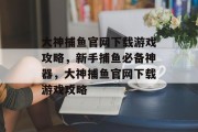 大神捕鱼官网下载游戏攻略，新手捕鱼必备神器，大神捕鱼官网下载游戏攻略