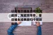 以前有个捕鱼游戏叫海底捞，海底捞传奇，昔日捕鱼经典回归今朝新体验