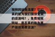 视频网站免流量？它们真的能为我们提供免费的资源吗？，免费视频网站，是否真的能为用户提供免费资源?，免费视频网站，真正的免费资源还是收费模式？