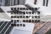 探索济南网站优化推广公司的价值与优势，济南网站优化推广公司价值分析，寻找最合适的策略和平台，济南网站优化推广公司的价值评估及策略选择