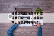 捕鱼游戏能兑现吗？值得我们玩一玩，捕鱼游戏，你值得拥有吗?