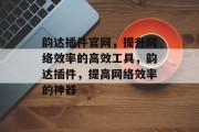 韵达插件官网，提升网络效率的高效工具，韵达插件，提高网络效率的神器