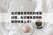 台式捕鱼游戏机的安装过程，台式捕鱼游戏机如何快速上手？