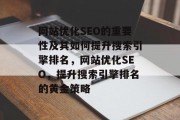 网站优化SEO的重要性及其如何提升搜索引擎排名，网站优化SEO，提升搜索引擎排名的黄金策略，网站优化SEO，提升搜索引擎排名的关键步骤及策略