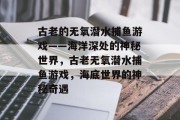 古老的无氧潜水捕鱼游戏——海洋深处的神秘世界，古老无氧潜水捕鱼游戏，海底世界的神秘奇遇