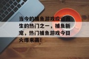 当今的捕鱼游戏应运而生的热门之一，捕鱼新宠，热门捕鱼游戏今日火爆来袭！