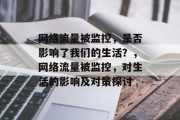 网络流量被监控，是否影响了我们的生活？，网络流量被监控，对生活的影响及对策探讨，网络流量被监控，生活、对策与挑战