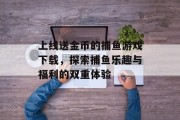 上线送金币的捕鱼游戏下载，探索捕鱼乐趣与福利的双重体验